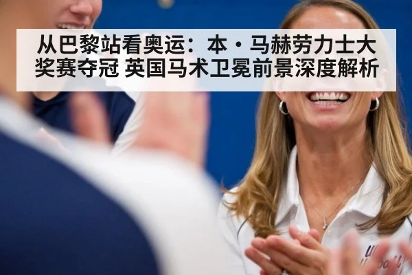 从巴黎站看奥运:本·马赫劳力士大奖赛夺冠 英国马术卫冕前景深度解析