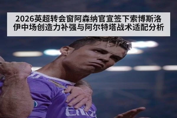 2026英超转会窗阿森纳官宣签下索博斯洛伊中场创造力补强与阿尔特塔战术适配分析