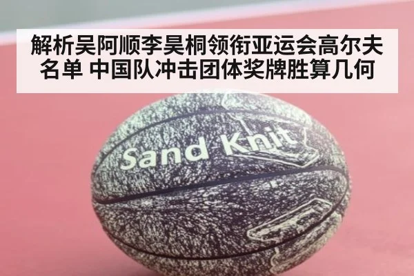 解析吴阿顺李昊桐领衔亚运会高尔夫名单 中国队冲击团体奖牌胜算几何