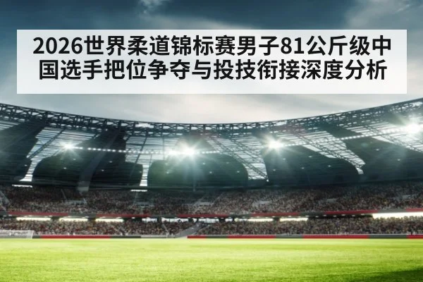 2026世界柔道锦标赛男子81公斤级中国选手把位争夺与投技衔接深度分析