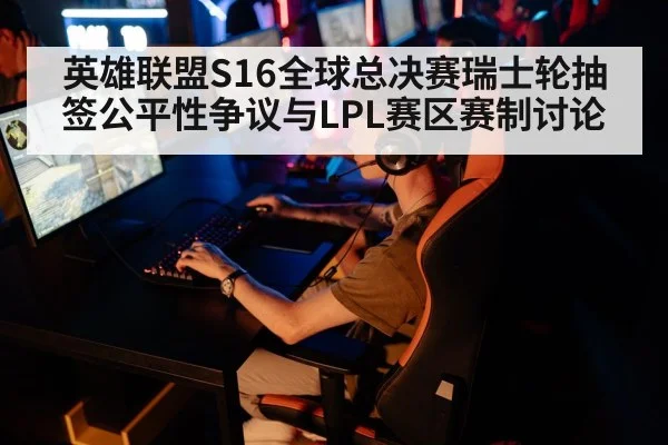 英雄联盟S16全球总决赛瑞士轮抽签公平性争议与LPL赛区赛制讨论