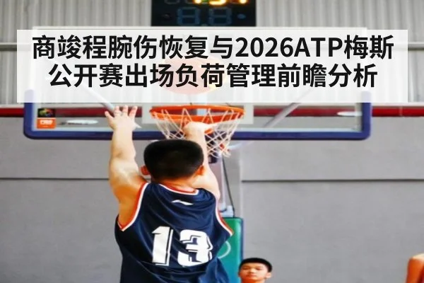商竣程腕伤恢复与2026ATP梅斯公开赛出场负荷管理前瞻分析