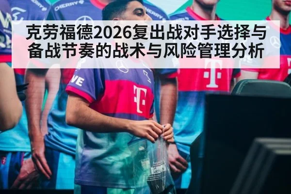 克劳福德2026复出战对手选择与备战节奏的战术与风险管理分析
